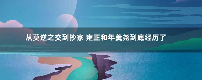 从莫逆之交到抄家 雍正和年羹尧到底经历了什么